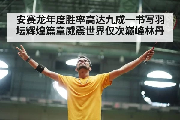 安赛龙年度胜率高达九成一书写羽坛辉煌篇章威震世界仅次巅峰林丹
