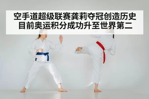 空手道超级联赛龚莉夺冠创造历史 目前奥运积分成功升至世界第二