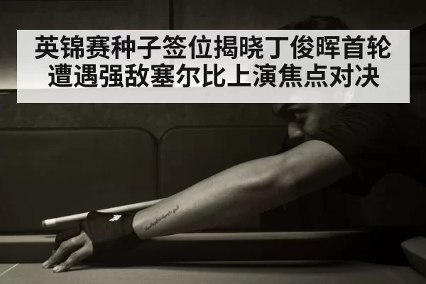 英锦赛种子签位揭晓丁俊晖首轮遭遇强敌塞尔比上演焦点对决