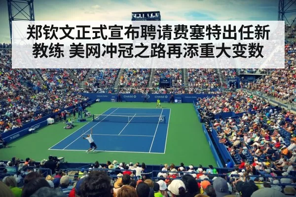 郑钦文正式宣布聘请费塞特出任新教练 美网冲冠之路再添重大变数