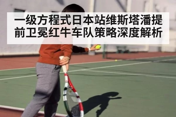 一级方程式日本站维斯塔潘提前卫冕红牛车队策略深度解析
