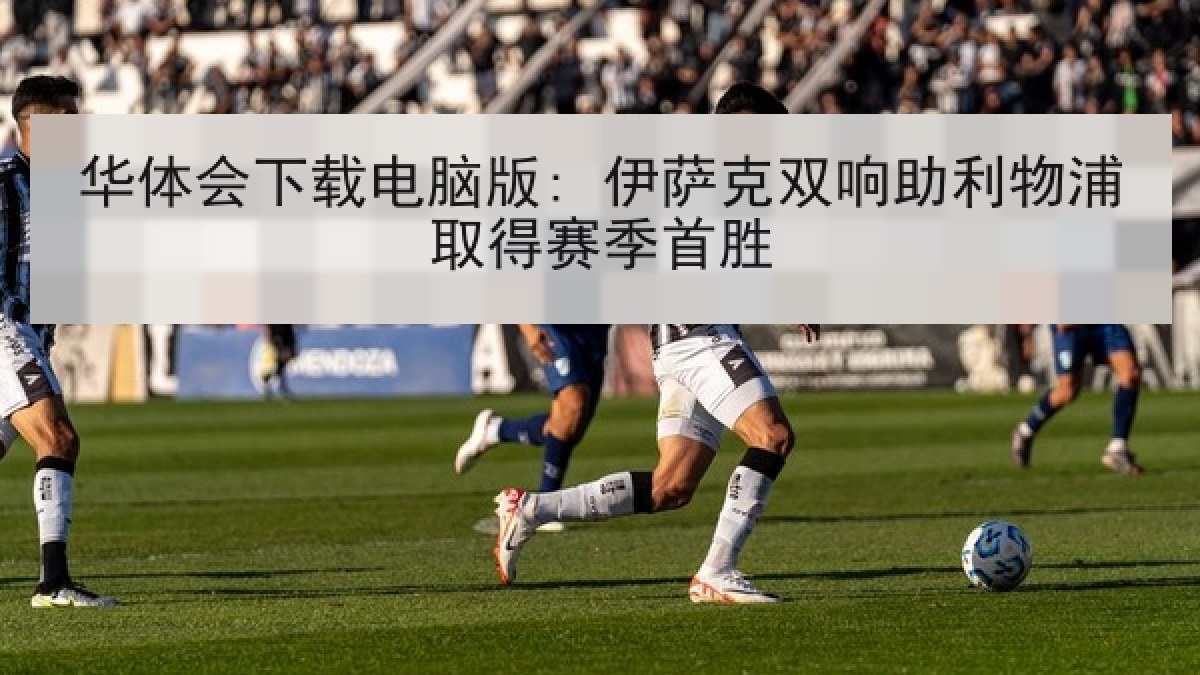 华体会下载电脑版: 伊萨克双响助利物浦取得赛季首胜 华体会下载电脑版: 伊萨克双响助利物浦取得赛季首胜