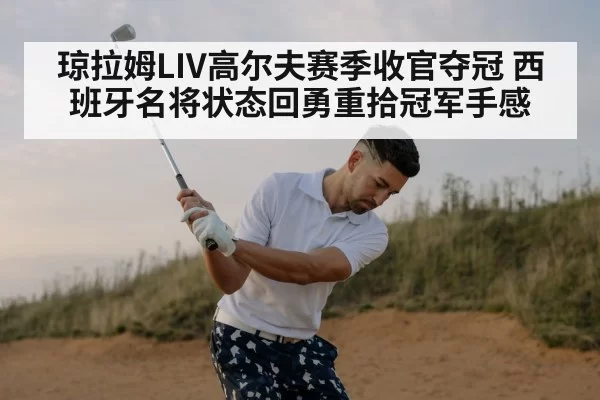 琼拉姆LIV高尔夫赛季收官夺冠 西班牙名将状态回勇重拾冠军手感