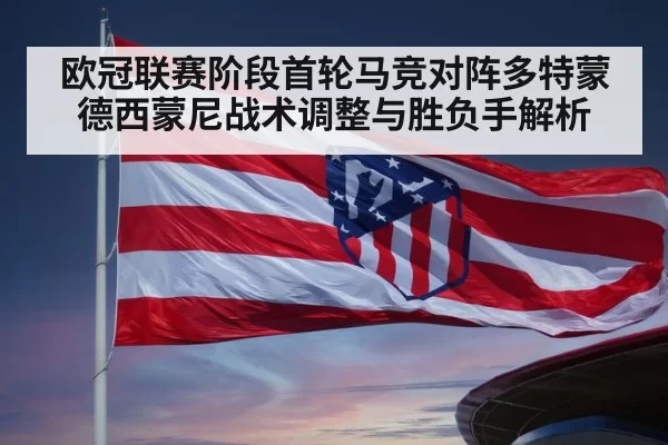 欧冠联赛阶段首轮马竞对阵多特蒙德西蒙尼战术调整与胜负手解析