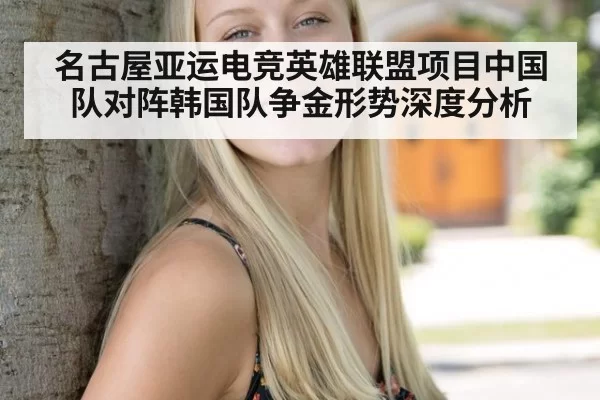 名古屋亚运电竞英雄联盟项目中国队对阵韩国队争金形势深度分析