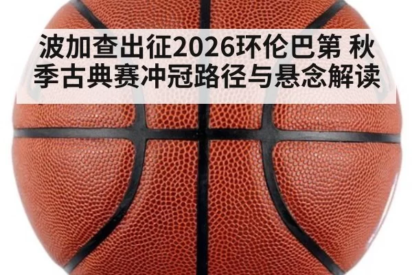 波加查出征2026环伦巴第 秋季古典赛冲冠路径与悬念解读