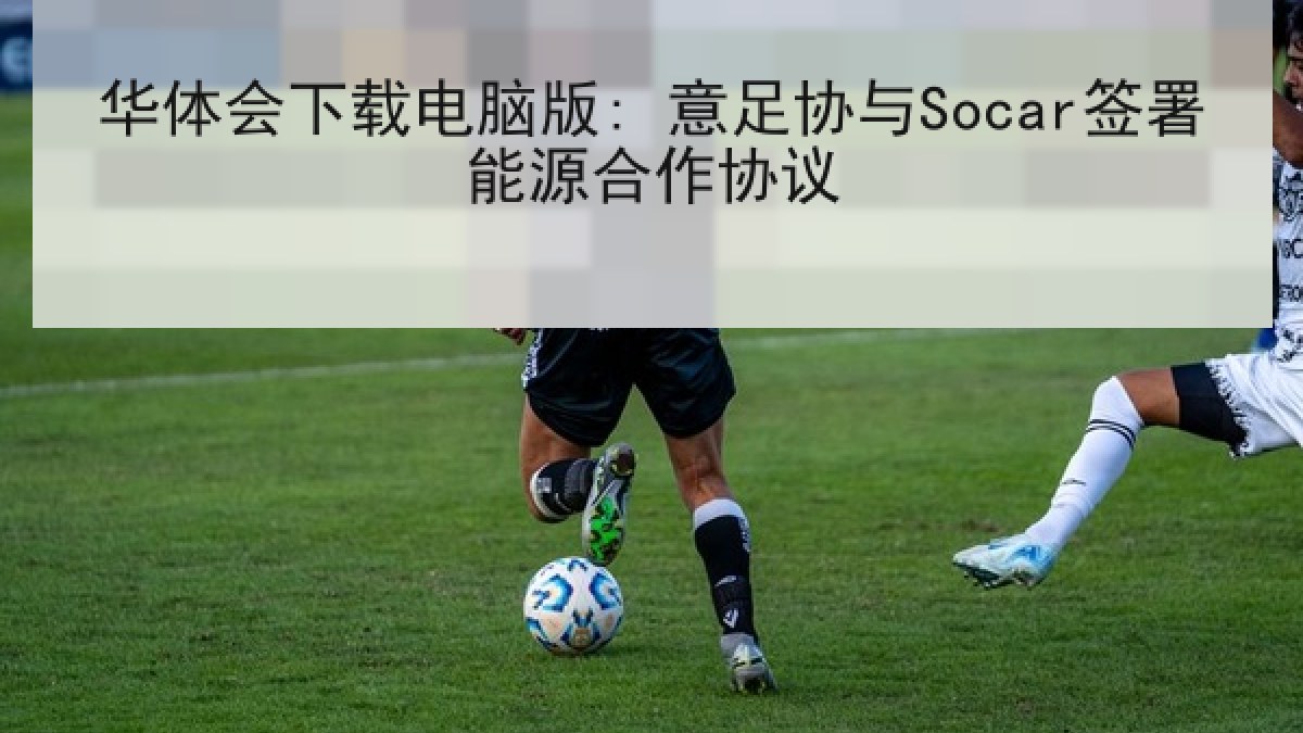 华体会下载电脑版: 意足协与Socar签署能源合作协议 华体会下载电脑版: 意足协与Socar签署能源合作协议